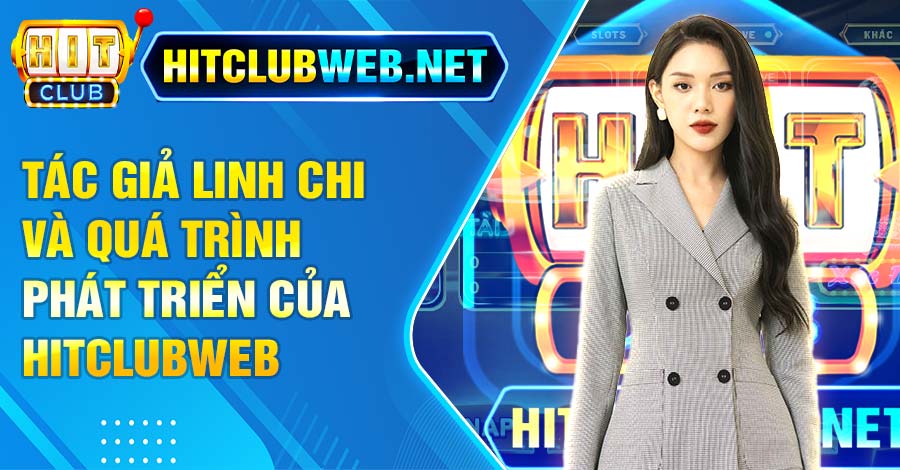 Tác giả Linh Chi và quá trình phát triển của Hitclubweb