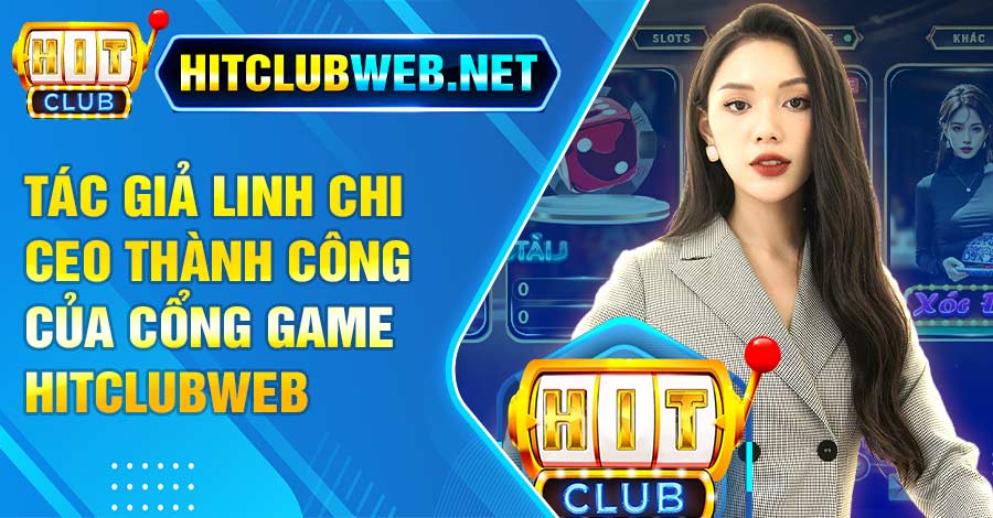 Tác giả Linh Chi – CEO thành công của cổng game Hitclubweb